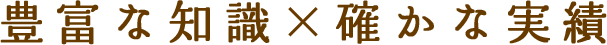 豊富な知識×確かな実績
